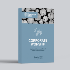Corporate Worship: The Church’s Reverent and Rational Response to Divine Revelation (Doug Van Meter)